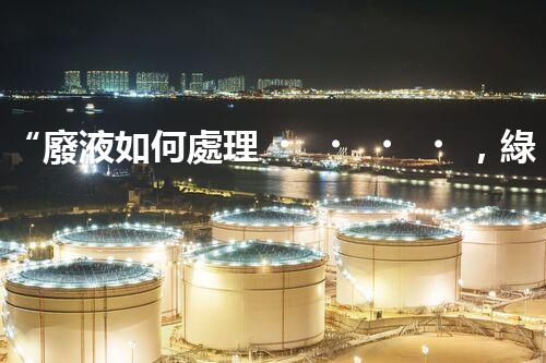 “廢液如何處理，綠色環(huán)保新篇章”